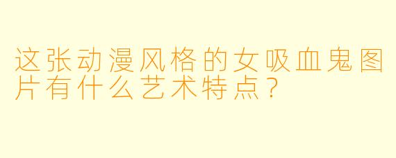 这张动漫风格的女吸血鬼图片有什么艺术特点？