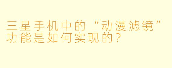 三星手机中的“动漫滤镜”功能是如何实现的？
