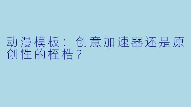 动漫模板：创意加速器还是原创性的桎梏？