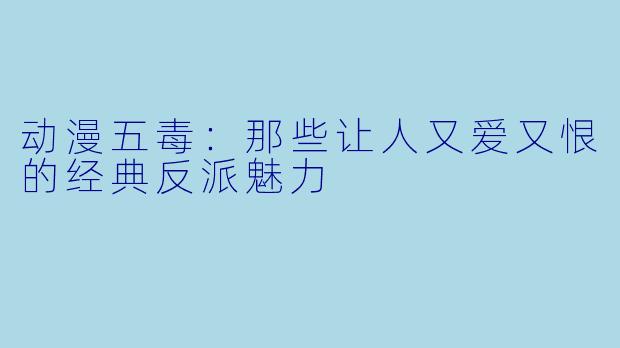 动漫五毒：那些让人又爱又恨的经典反派魅力