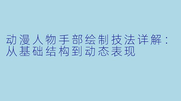 动漫人物手部绘制技法详解：从基础结构到动态表现