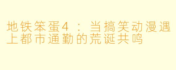 地铁笨蛋4：当搞笑动漫遇上都市通勤的荒诞共鸣