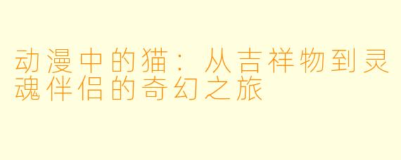 动漫中的猫：从吉祥物到灵魂伴侣的奇幻之旅