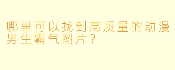 哪里可以找到高质量的动漫男生霸气图片？