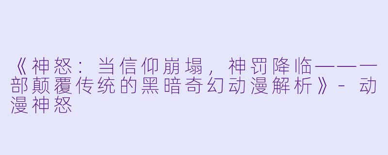 《神怒：当信仰崩塌，神罚降临——一部颠覆传统的黑暗奇幻动漫解析》-动漫神怒