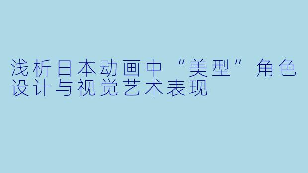 浅析日本动画中“美型”角色设计与视觉艺术表现