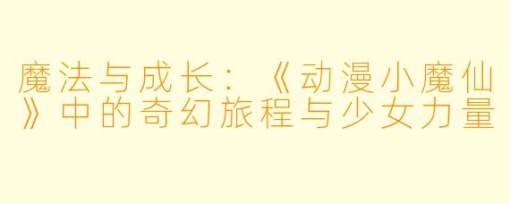魔法与成长：《动漫小魔仙》中的奇幻旅程与少女力量