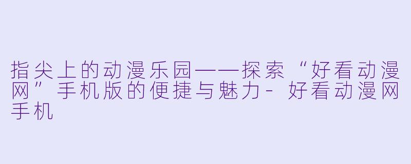 指尖上的动漫乐园——探索“好看动漫网”手机版的便捷与魅力-好看动漫网手机