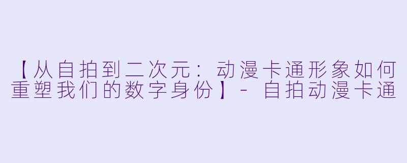 【从自拍到二次元：动漫卡通形象如何重塑我们的数字身份】