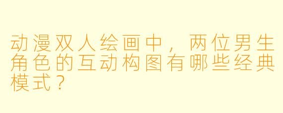动漫双人绘画中，两位男生角色的互动构图有哪些经典模式？
