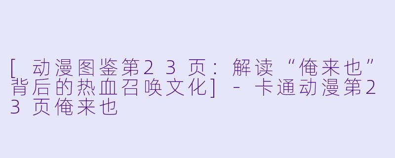 [动漫图鉴第23页：解读“俺来也”背后的热血召唤文化]
