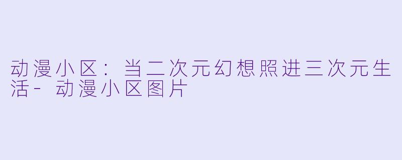 动漫小区：当二次元幻想照进三次元生活