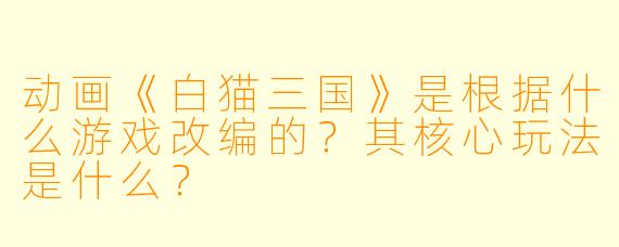 动画《白猫三国》是根据什么游戏改编的？其核心玩法是什么？