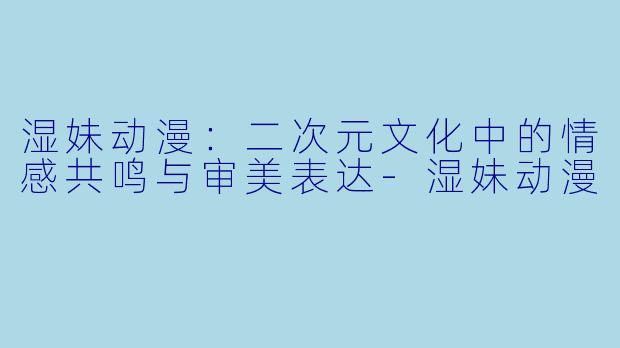湿妹动漫：二次元文化中的情感共鸣与审美表达