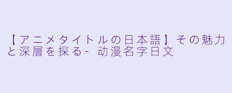 【アニメタイトルの日本語】その魅力と深層を探る-动漫名字日文
