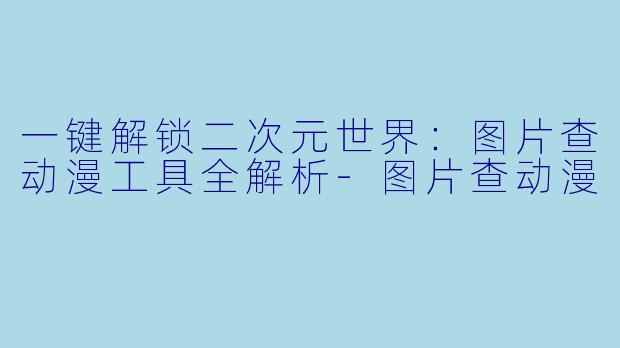 一键解锁二次元世界：图片查动漫工具全解析