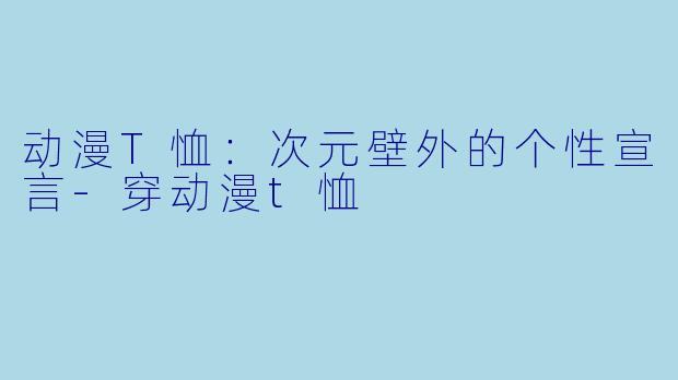 动漫T恤:次元壁外的个性宣言-穿动漫t恤