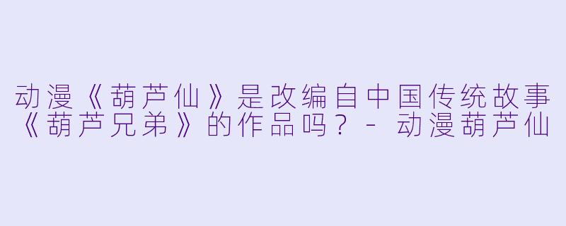 动漫《葫芦仙》是改编自中国传统故事《葫芦兄弟》的作品吗？