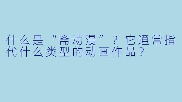 什么是“斋动漫”？它通常指代什么类型的动画作品？