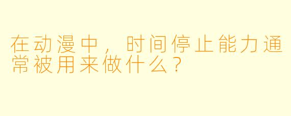 在动漫中，时间停止能力通常被用来做什么？