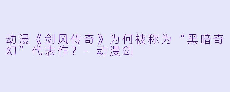 动漫《剑风传奇》为何被称为“黑暗奇幻”代表作？