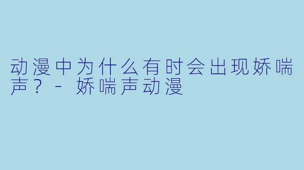 动漫中为什么有时会出现娇喘声？-娇喘声动漫