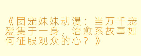 《团宠妹妹动漫：当万千宠爱集于一身，治愈系故事如何征服观众的心？》