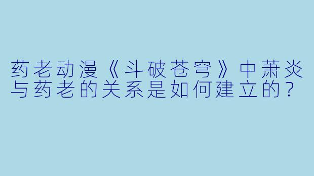 药老动漫《斗破苍穹》中萧炎与药老的关系是如何建立的？