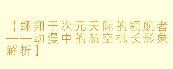 【翱翔于次元天际的领航者——动漫中的航空机长形象解析】