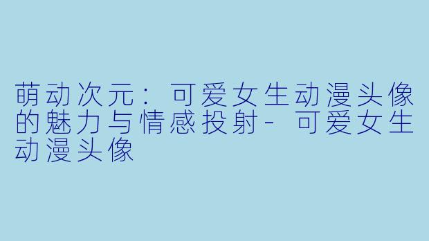 萌动次元：可爱女生动漫头像的魅力与情感投射