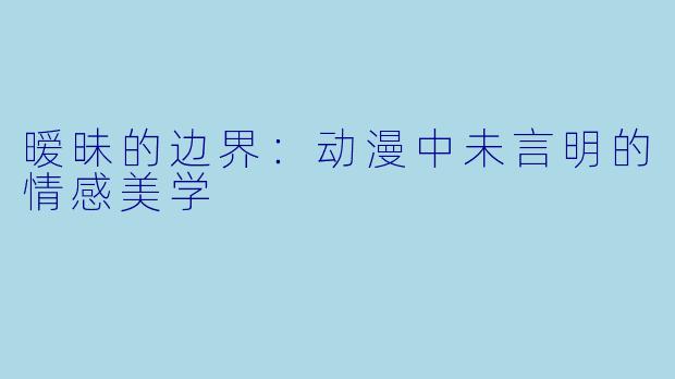 暧昧的边界：动漫中未言明的情感美学