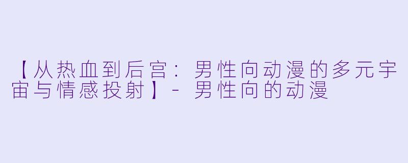 【从热血到后宫：男性向动漫的多元宇宙与情感投射】-男性向的动漫