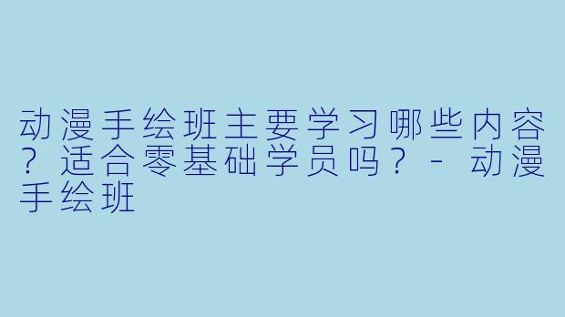 动漫手绘班主要学习哪些内容？适合零基础学员吗？-动漫手绘班