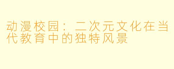 动漫校园：二次元文化在当代教育中的独特风景