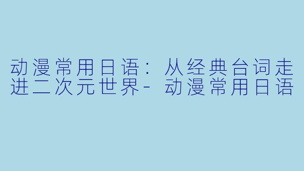 动漫常用日语：从经典台词走进二次元世界-动漫常用日语