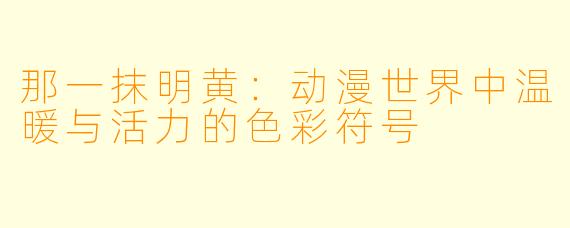 那一抹明黄：动漫世界中温暖与活力的色彩符号