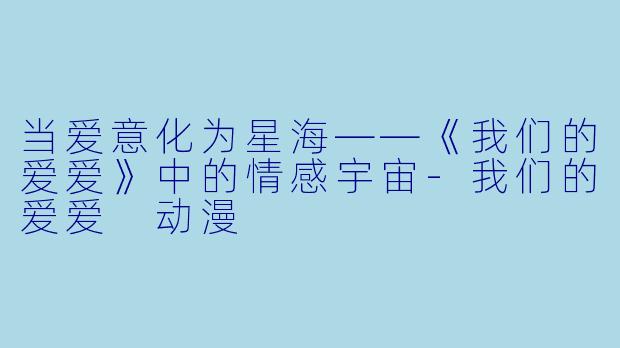 当爱意化为星海——《我们的爱爱》中的情感宇宙-我们的爱爱 动漫