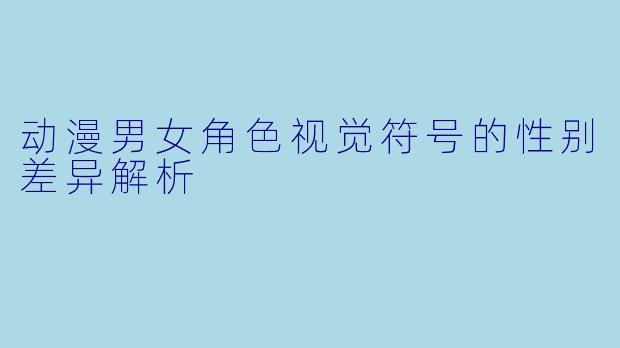 动漫男女角色视觉符号的性别差异解析