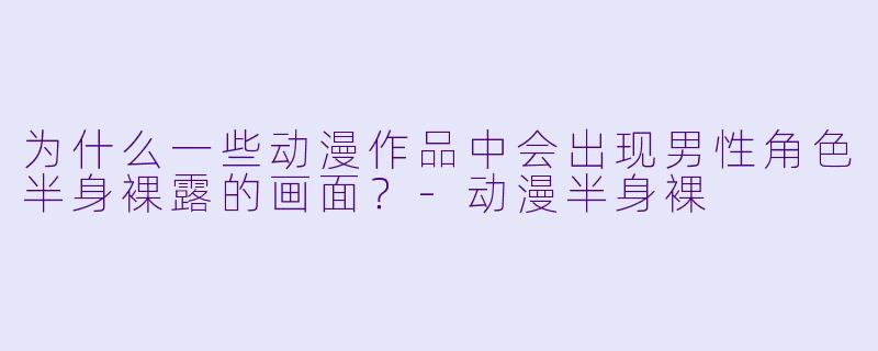 为什么一些动漫作品中会出现男性角色半身裸露的画面？