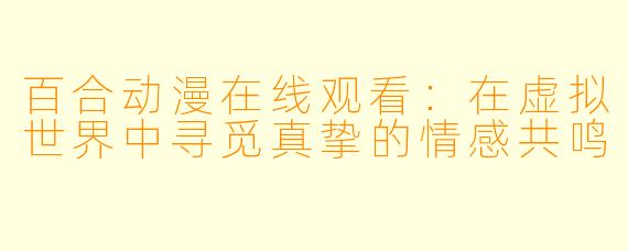 百合动漫在线观看：在虚拟世界中寻觅真挚的情感共鸣
