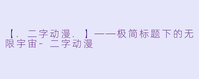 【.二字动漫.】——极简标题下的无限宇宙