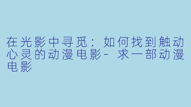 在光影中寻觅：如何找到触动心灵的动漫电影-求一部动漫电影