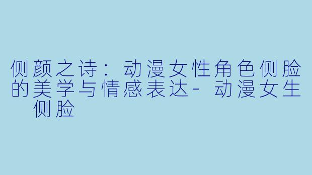 侧颜之诗：动漫女性角色侧脸的美学与情感表达-动漫女生 侧脸