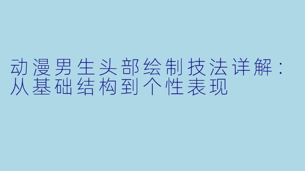 动漫男生头部绘制技法详解：从基础结构到个性表现