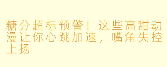 糖分超标预警！这些高甜动漫让你心跳加速，嘴角失控上扬