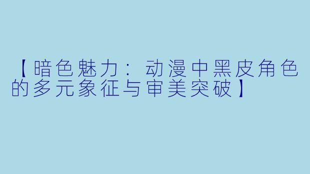 【暗色魅力：动漫中黑皮角色的多元象征与审美突破】