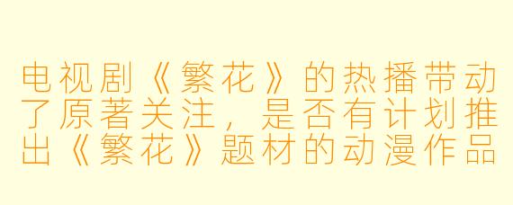 电视剧《繁花》的热播带动了原著关注，是否有计划推出《繁花》题材的动漫作品？