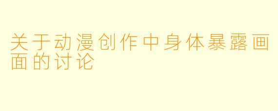 关于动漫创作中身体暴露画面的讨论