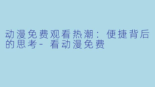 动漫免费观看热潮：便捷背后的思考-看动漫免费