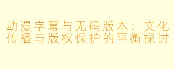 动漫字幕与无码版本：文化传播与版权保护的平衡探讨